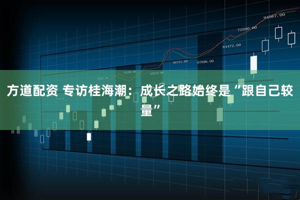 方道配资 专访桂海潮：成长之路始终是“跟自己较量”