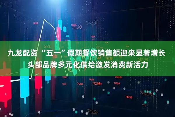 九龙配资 “五一”假期餐饮销售额迎来显著增长 头部品牌多元化供给激发消费新活力