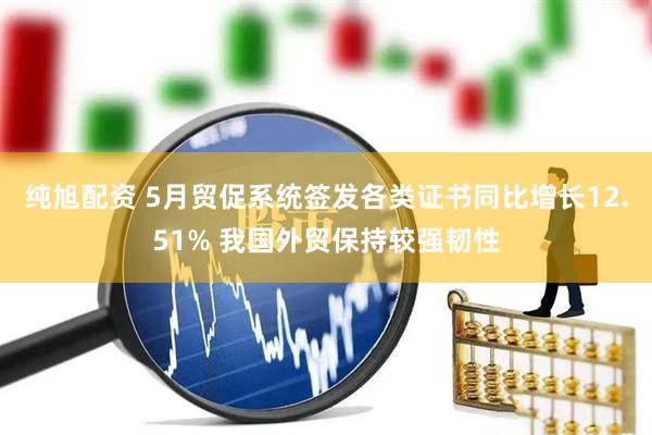 纯旭配资 5月贸促系统签发各类证书同比增长12.51% 我国外贸保持较强韧性