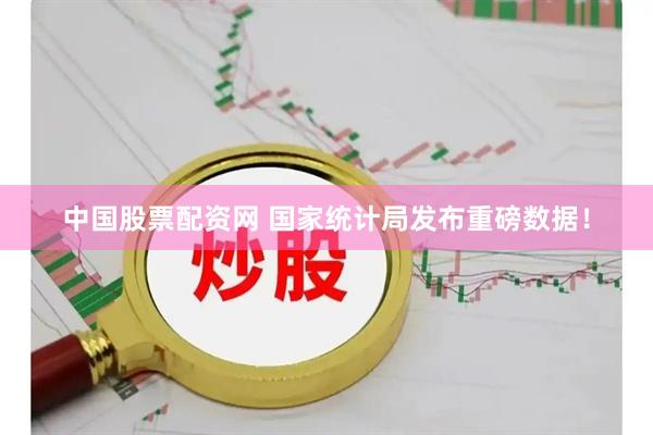 中国股票配资网 国家统计局发布重磅数据！