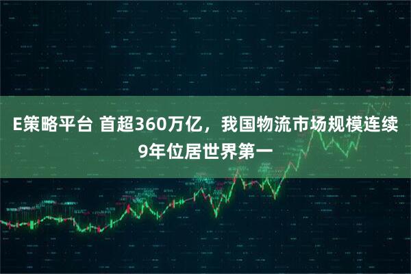 E策略平台 首超360万亿，我国物流市场规模连续9年位居世界第一