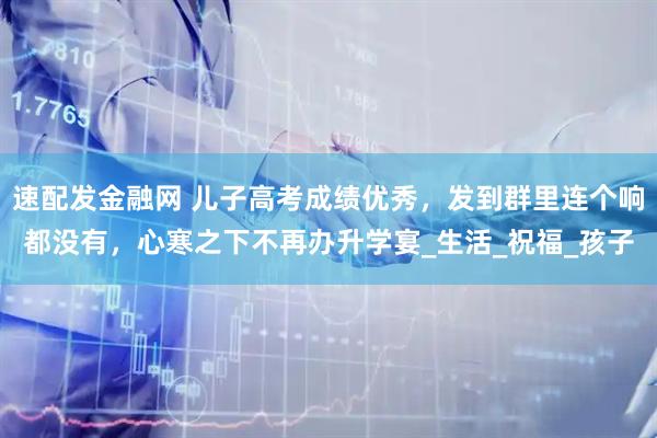 速配发金融网 儿子高考成绩优秀，发到群里连个响都没有，心寒之下不再办升学宴_生活_祝福_孩子