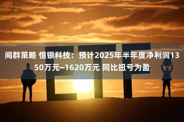 间群策略 恒银科技：预计2025年半年度净利润1350万元~1620万元 同比扭亏为盈