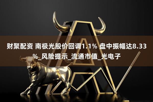 财聚配资 南极光股价回调1.1% 盘中振幅达8.33%_风险提示_流通市值_光电子