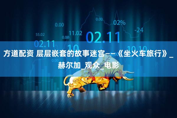 方道配资 层层嵌套的故事迷宫——《坐火车旅行》_赫尔加_观众_电影