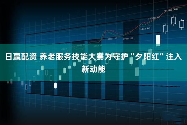 日赢配资 养老服务技能大赛为守护“夕阳红”注入新动能