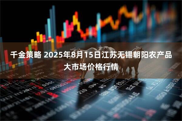 千金策略 2025年8月15日江苏无锡朝阳农产品大市场价格行情