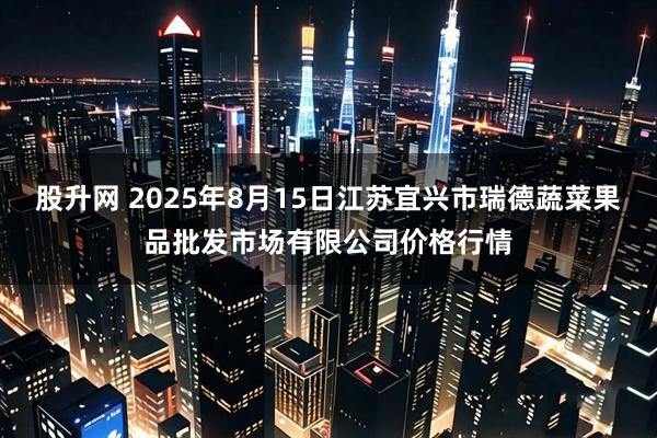 股升网 2025年8月15日江苏宜兴市瑞德蔬菜果品批发市场有限公司价格行情
