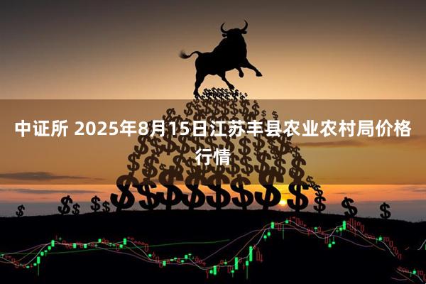 中证所 2025年8月15日江苏丰县农业农村局价格行情