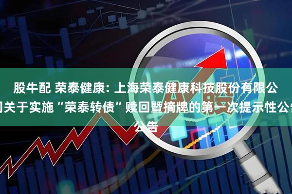 股牛配 荣泰健康: 上海荣泰健康科技股份有限公司关于实施“荣泰转债”赎回暨摘牌的第一次提示性公告