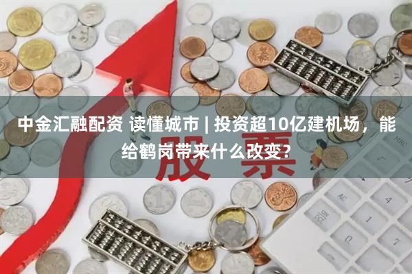 中金汇融配资 读懂城市 | 投资超10亿建机场，能给鹤岗带来什么改变？
