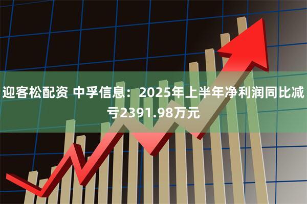 迎客松配资 中孚信息：2025年上半年净利润同比减亏2391.98万元