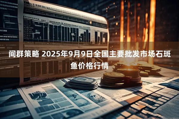 间群策略 2025年9月9日全国主要批发市场石斑鱼价格行情