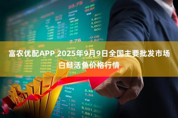 富农优配APP 2025年9月9日全国主要批发市场白鲢活鱼价格行情
