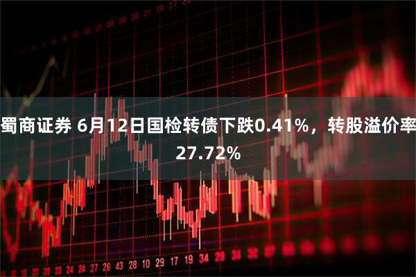 蜀商证券 6月12日国检转债下跌0.41%，转股溢价率27.72%