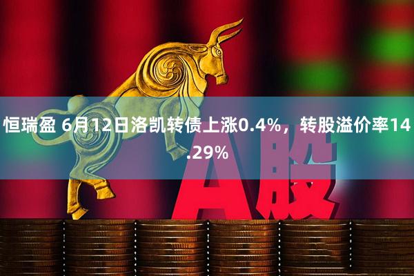 恒瑞盈 6月12日洛凯转债上涨0.4%，转股溢价率14.29%