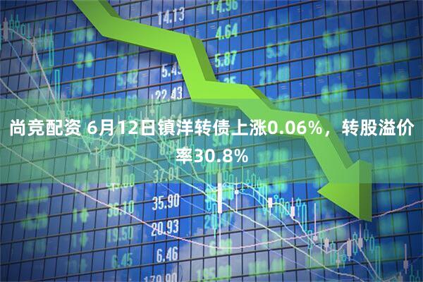 尚竞配资 6月12日镇洋转债上涨0.06%，转股溢价率30.8%