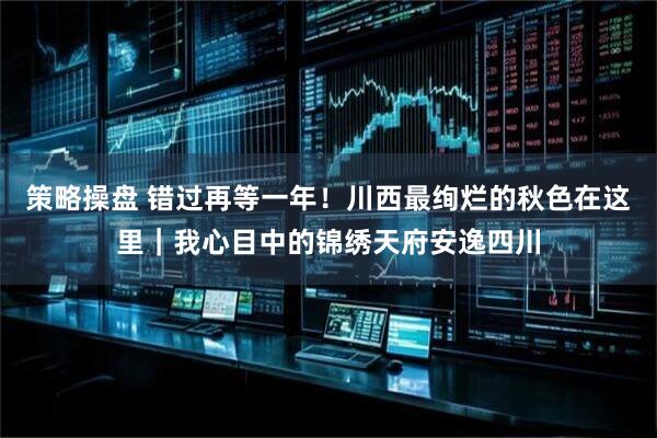 策略操盘 错过再等一年!川西最绚烂的秋色在这里|我心目中的锦绣天府安逸四川