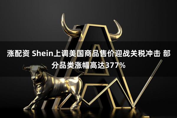 涨配资 Shein上调美国商品售价迎战关税冲击 部分品类涨幅高达377%