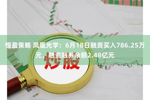 恒盈策略 凤凰光学：6月18日融资买入786.25万元，融资融券余额2.48亿元