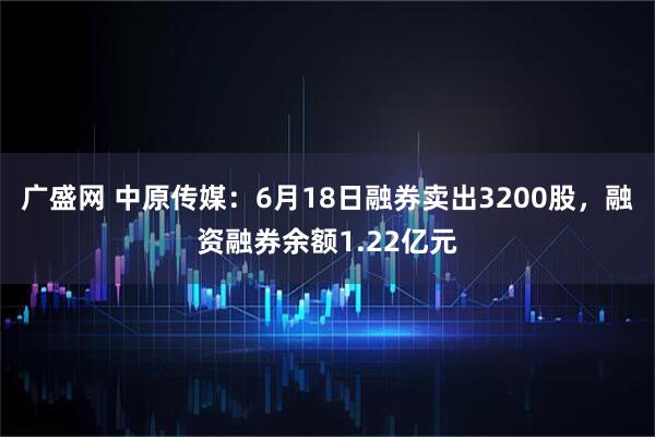 广盛网 中原传媒：6月18日融券卖出3200股，融资融券余额1.22亿元