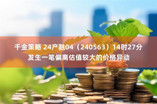千金策略 24产融04（240563）14时27分发生一笔偏离估值较大的价格异动